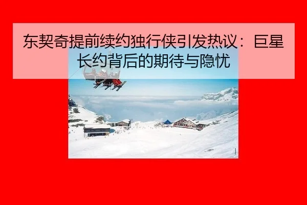 东契奇提前续约独行侠引发热议：巨星长约背后的期待与隐忧